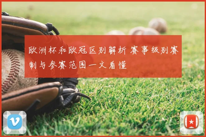 欧洲杯和欧冠区别解析 赛事级别赛制与参赛范围一文看懂