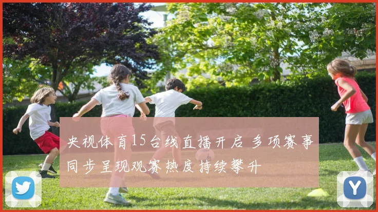央视体育15台线直播开启 多项赛事同步呈现观赛热度持续攀升