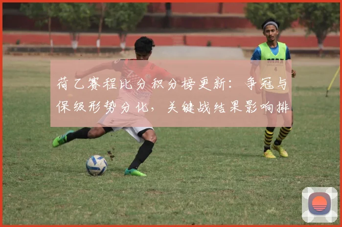 荷乙赛程比分积分榜更新：争冠与保级形势分化，关键战结果影响排名走势