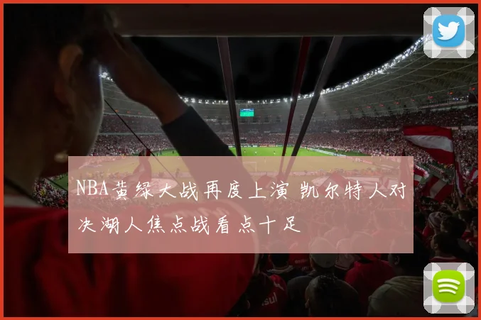 NBA黄绿大战再度上演 凯尔特人对决湖人焦点战看点十足