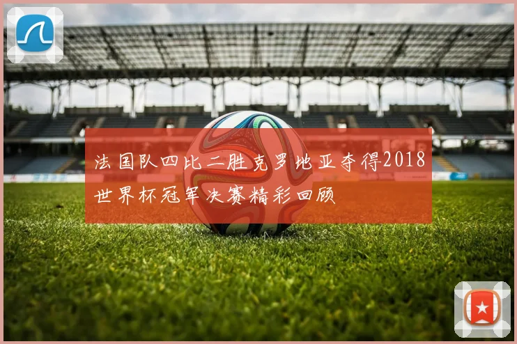法国队四比二胜克罗地亚夺得2018世界杯冠军决赛精彩回顾