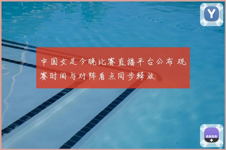 中国女足今晚比赛直播平台公布 观赛时间与对阵看点同步释放