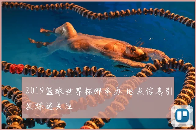2019篮球世界杯哪举办 地点信息引发球迷关注