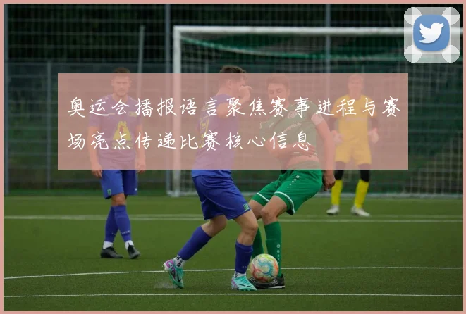 奥运会播报语言聚焦赛事进程与赛场亮点传递比赛核心信息