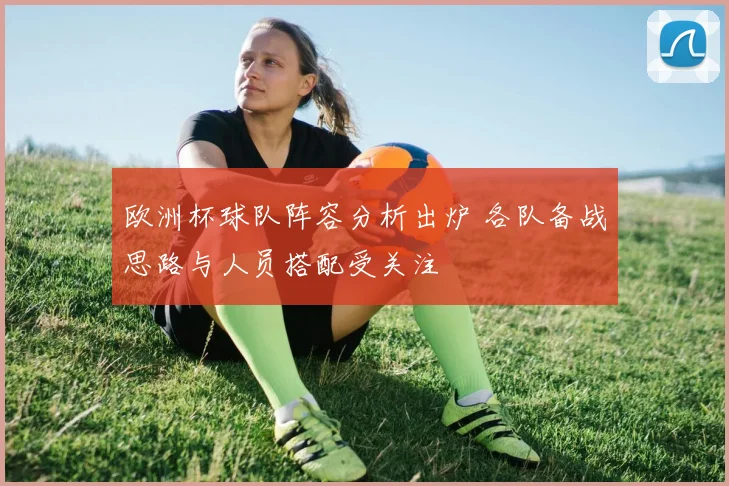 欧洲杯球队阵容分析出炉 各队备战思路与人员搭配受关注
