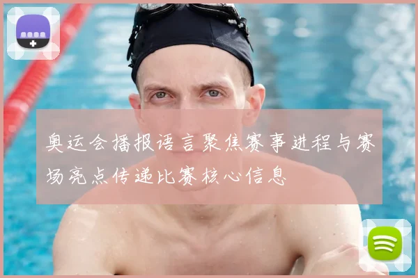 奥运会播报语言聚焦赛事进程与赛场亮点传递比赛核心信息