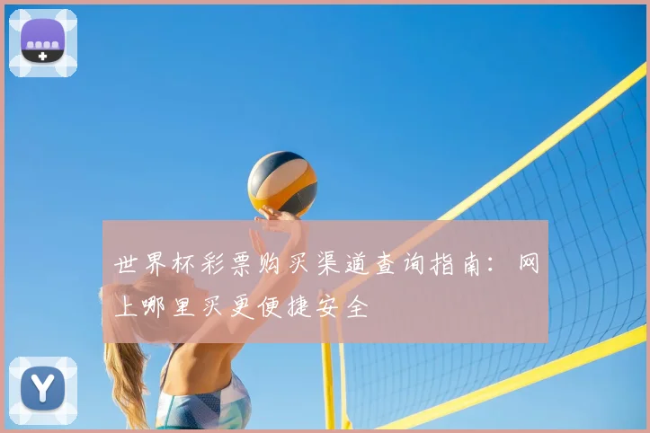 世界杯彩票购买渠道查询指南：网上哪里买更便捷安全
