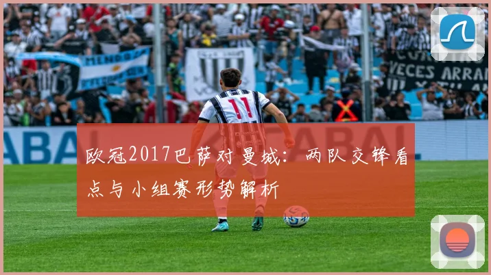 欧冠2017巴萨对曼城:两队交锋看点与小组赛形势解析