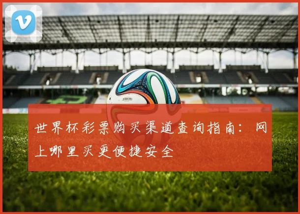 世界杯彩票购买渠道查询指南：网上哪里买更便捷安全