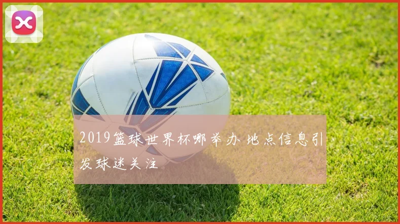 2019篮球世界杯哪举办 地点信息引发球迷关注