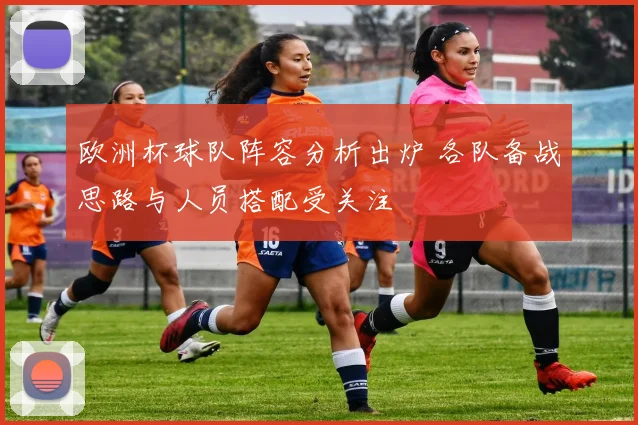 欧洲杯球队阵容分析出炉 各队备战思路与人员搭配受关注